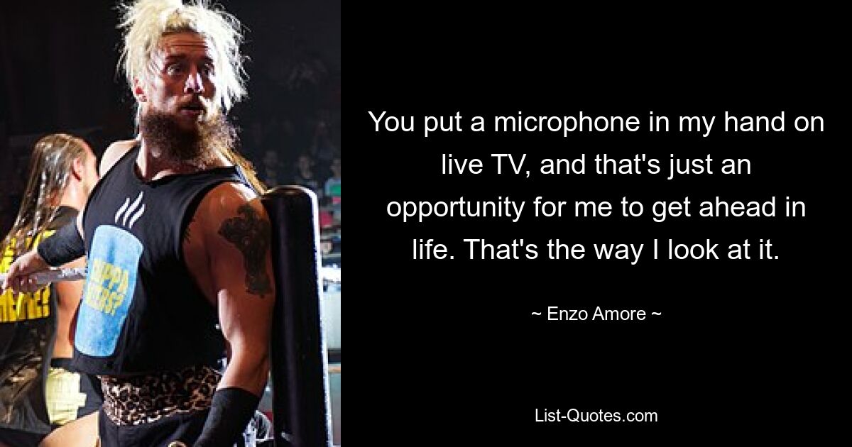 You put a microphone in my hand on live TV, and that's just an opportunity for me to get ahead in life. That's the way I look at it. — © Enzo Amore