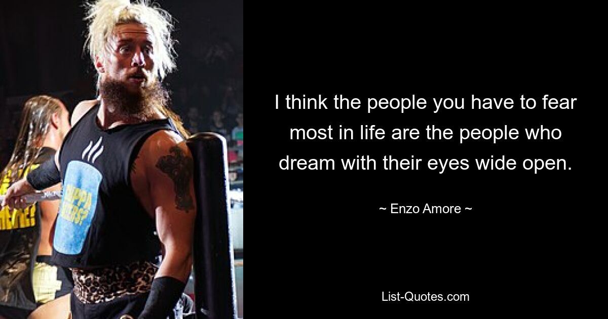 I think the people you have to fear most in life are the people who dream with their eyes wide open. — © Enzo Amore