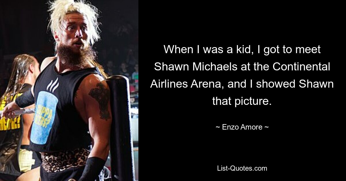 When I was a kid, I got to meet Shawn Michaels at the Continental Airlines Arena, and I showed Shawn that picture. — © Enzo Amore