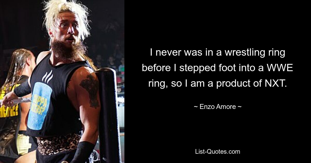 I never was in a wrestling ring before I stepped foot into a WWE ring, so I am a product of NXT. — © Enzo Amore