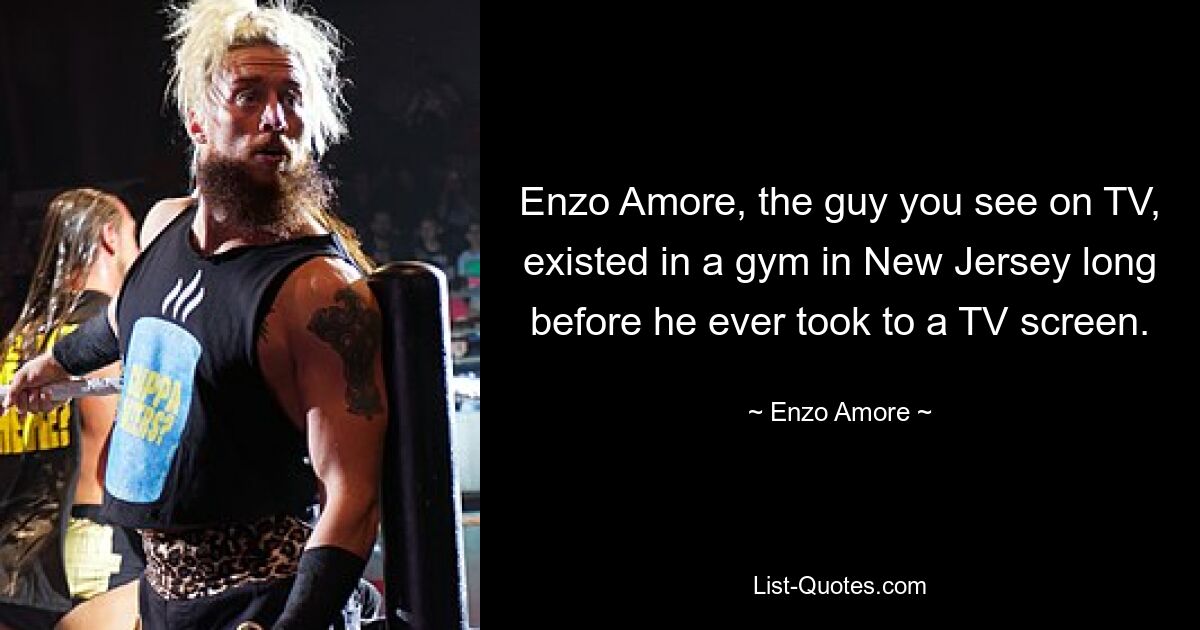 Enzo Amore, the guy you see on TV, existed in a gym in New Jersey long before he ever took to a TV screen. — © Enzo Amore