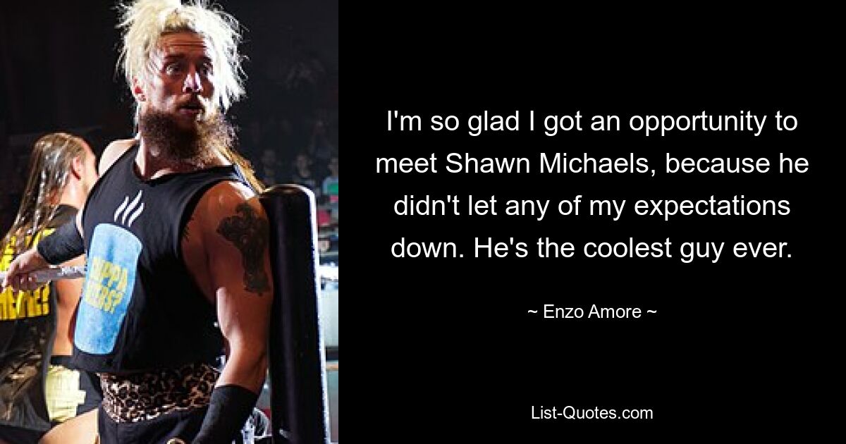 I'm so glad I got an opportunity to meet Shawn Michaels, because he didn't let any of my expectations down. He's the coolest guy ever. — © Enzo Amore