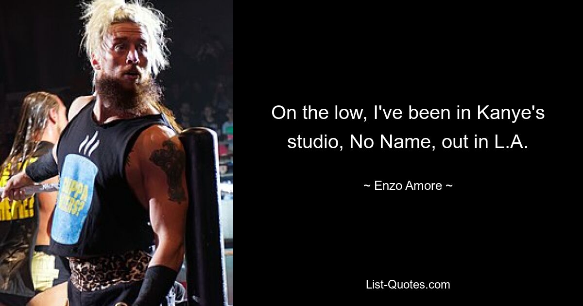 On the low, I've been in Kanye's studio, No Name, out in L.A. — © Enzo Amore