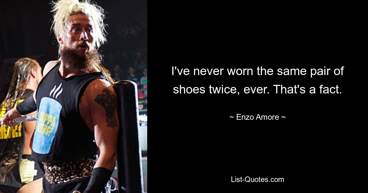 I've never worn the same pair of shoes twice, ever. That's a fact. — © Enzo Amore