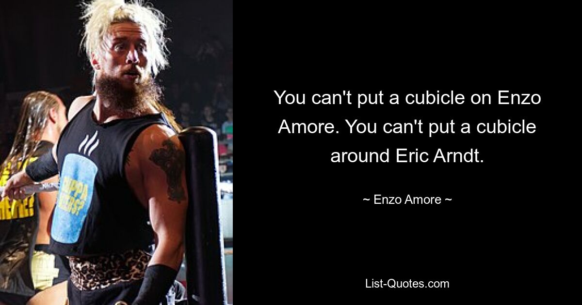 You can't put a cubicle on Enzo Amore. You can't put a cubicle around Eric Arndt. — © Enzo Amore