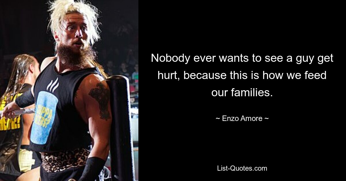 Nobody ever wants to see a guy get hurt, because this is how we feed our families. — © Enzo Amore