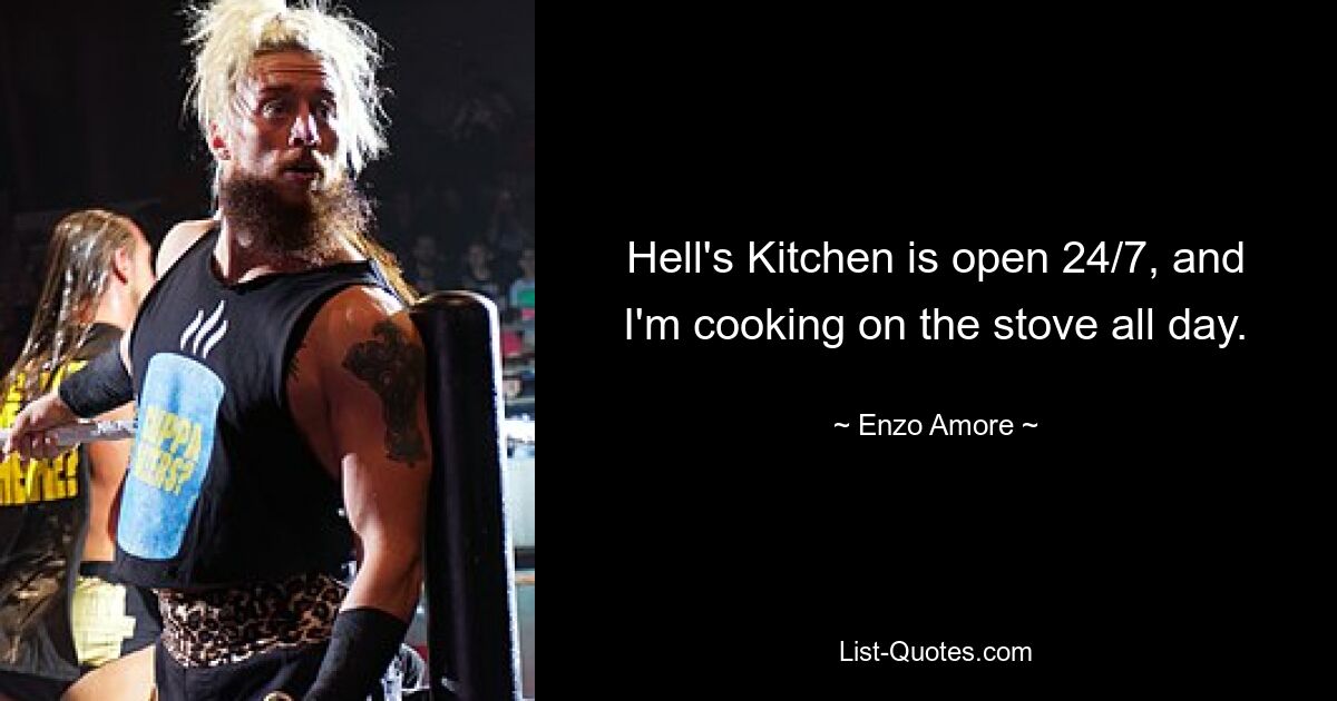 Hell's Kitchen is open 24/7, and I'm cooking on the stove all day. — © Enzo Amore