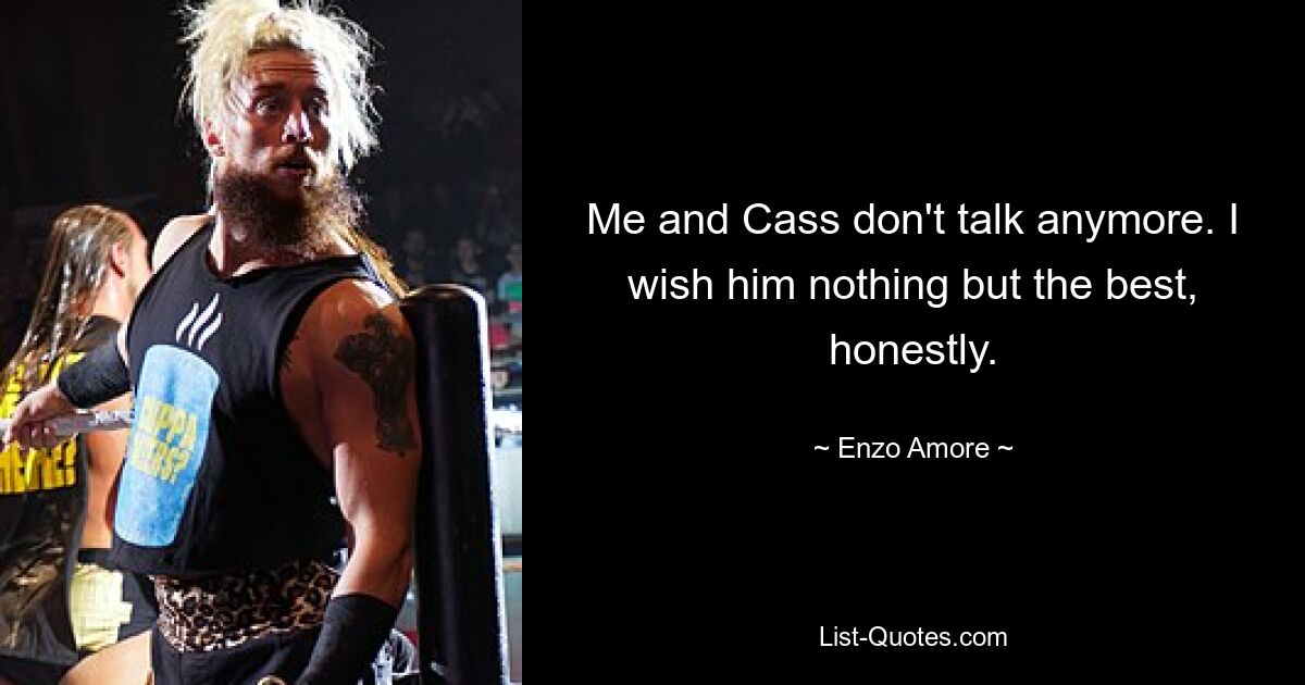 Me and Cass don't talk anymore. I wish him nothing but the best, honestly. — © Enzo Amore