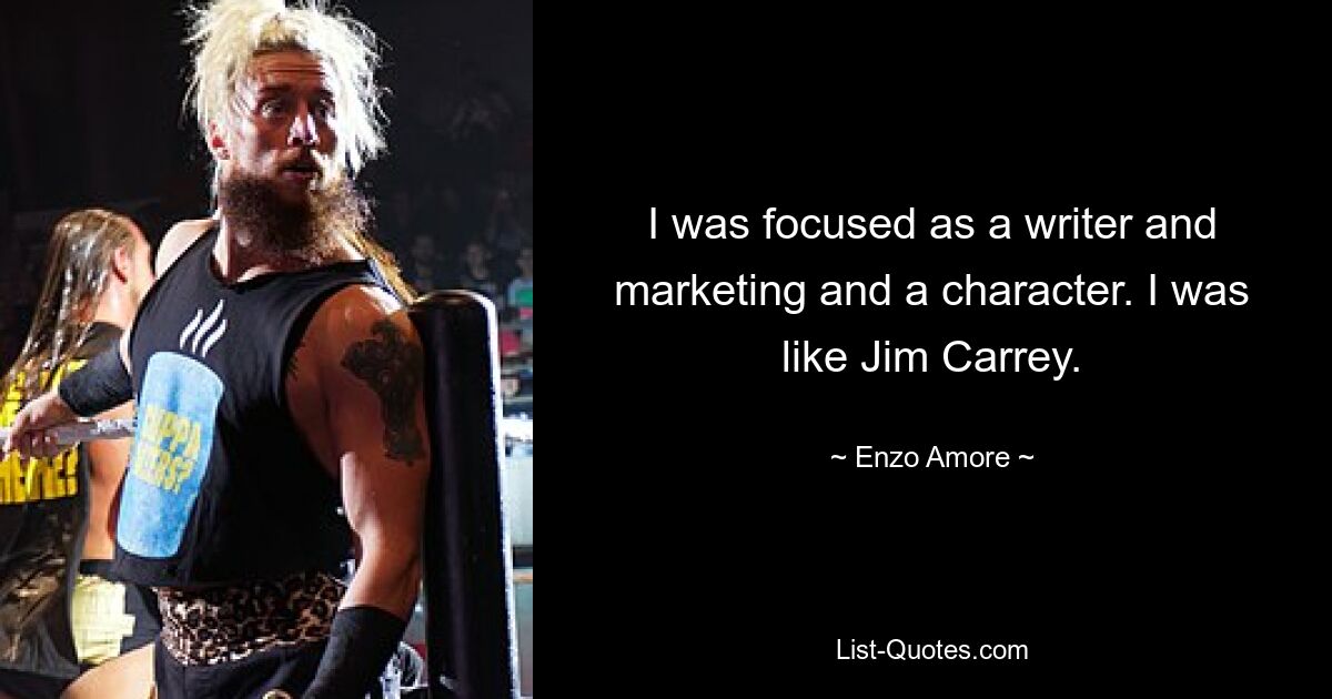 I was focused as a writer and marketing and a character. I was like Jim Carrey. — © Enzo Amore