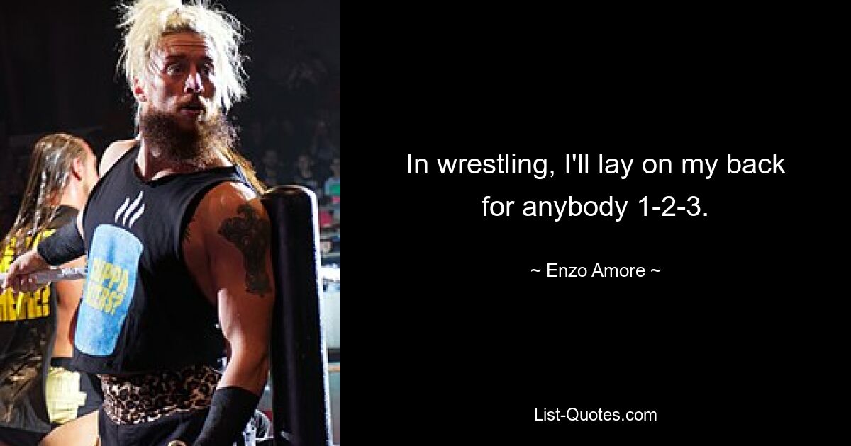 In wrestling, I'll lay on my back for anybody 1-2-3. — © Enzo Amore