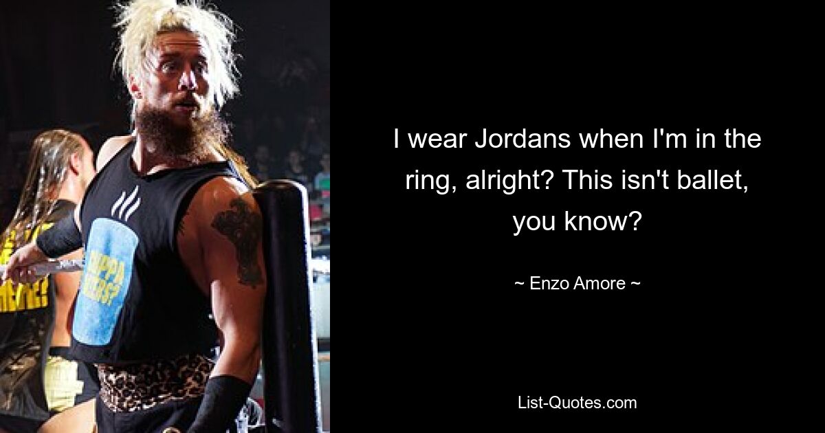 I wear Jordans when I'm in the ring, alright? This isn't ballet, you know? — © Enzo Amore