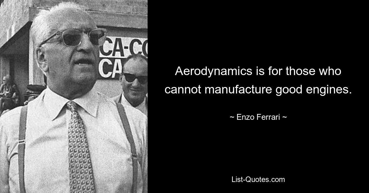 Aerodynamics is for those who cannot manufacture good engines. — © Enzo Ferrari