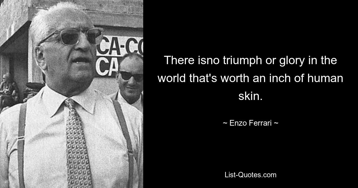 There isno triumph or glory in the world that's worth an inch of human skin. — © Enzo Ferrari