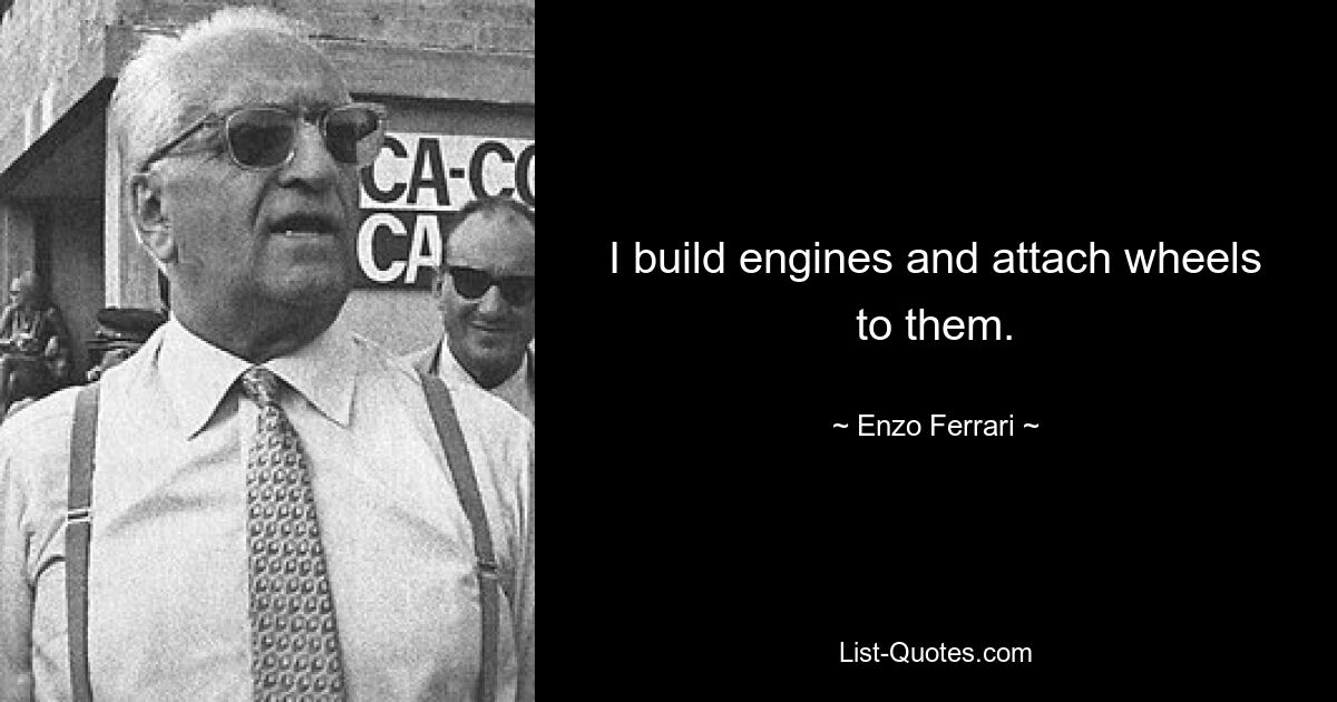 I build engines and attach wheels to them. — © Enzo Ferrari