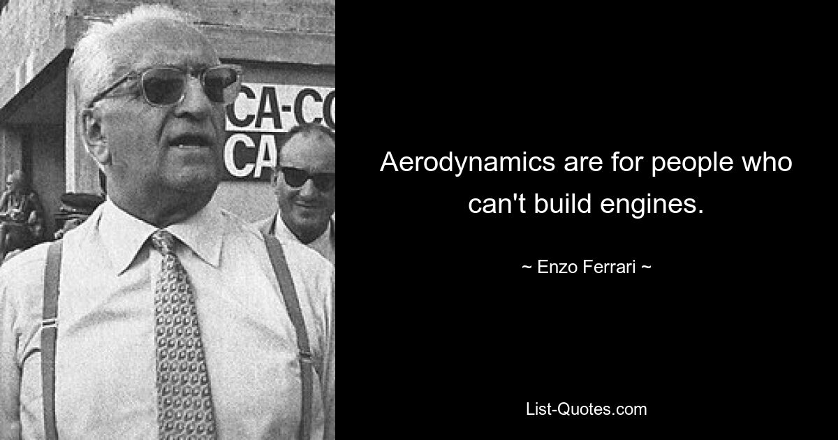 Aerodynamics are for people who can't build engines. — © Enzo Ferrari