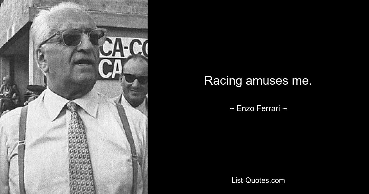 Racing amuses me. — © Enzo Ferrari