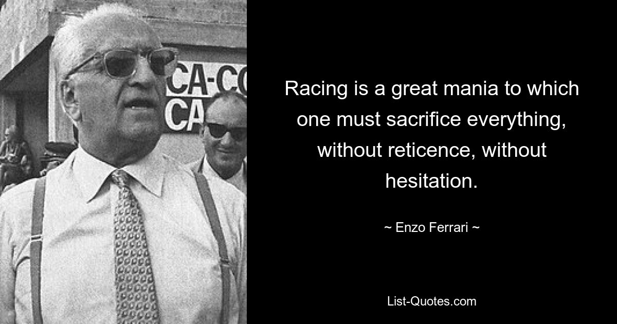 Racing is a great mania to which one must sacrifice everything, without reticence, without hesitation. — © Enzo Ferrari