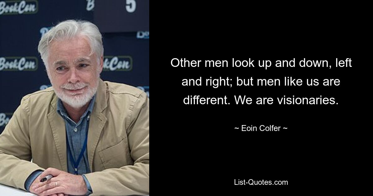 Other men look up and down, left and right; but men like us are different. We are visionaries. — © Eoin Colfer