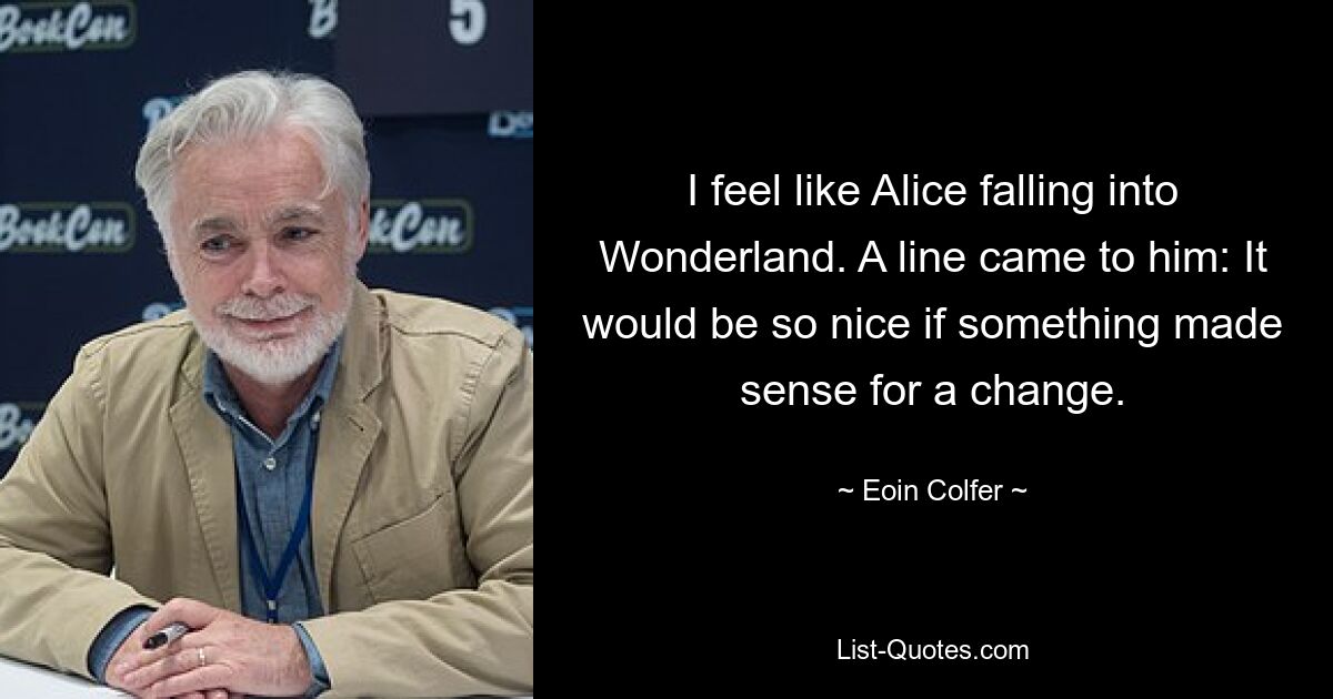 I feel like Alice falling into Wonderland. A line came to him: It would be so nice if something made sense for a change. — © Eoin Colfer