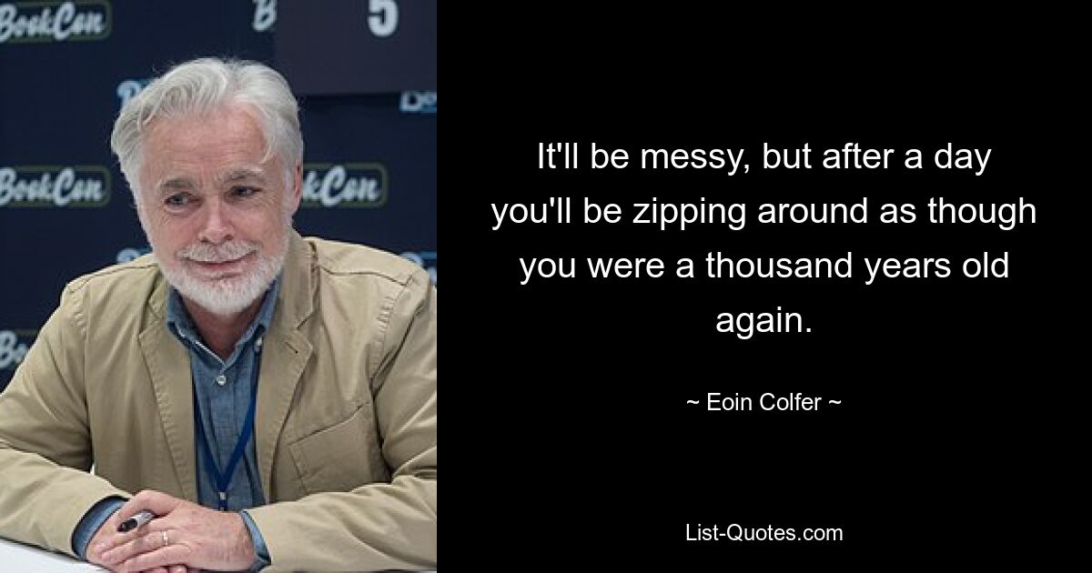 It'll be messy, but after a day you'll be zipping around as though you were a thousand years old again. — © Eoin Colfer