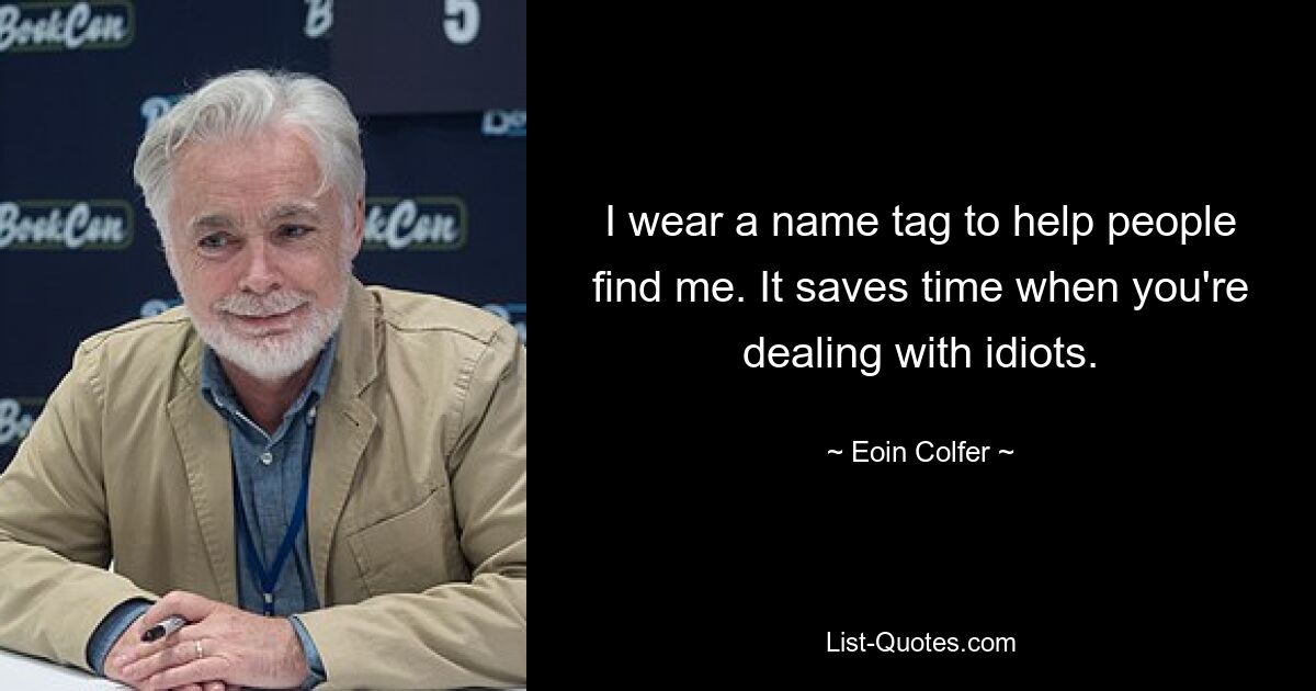 I wear a name tag to help people find me. It saves time when you're dealing with idiots. — © Eoin Colfer