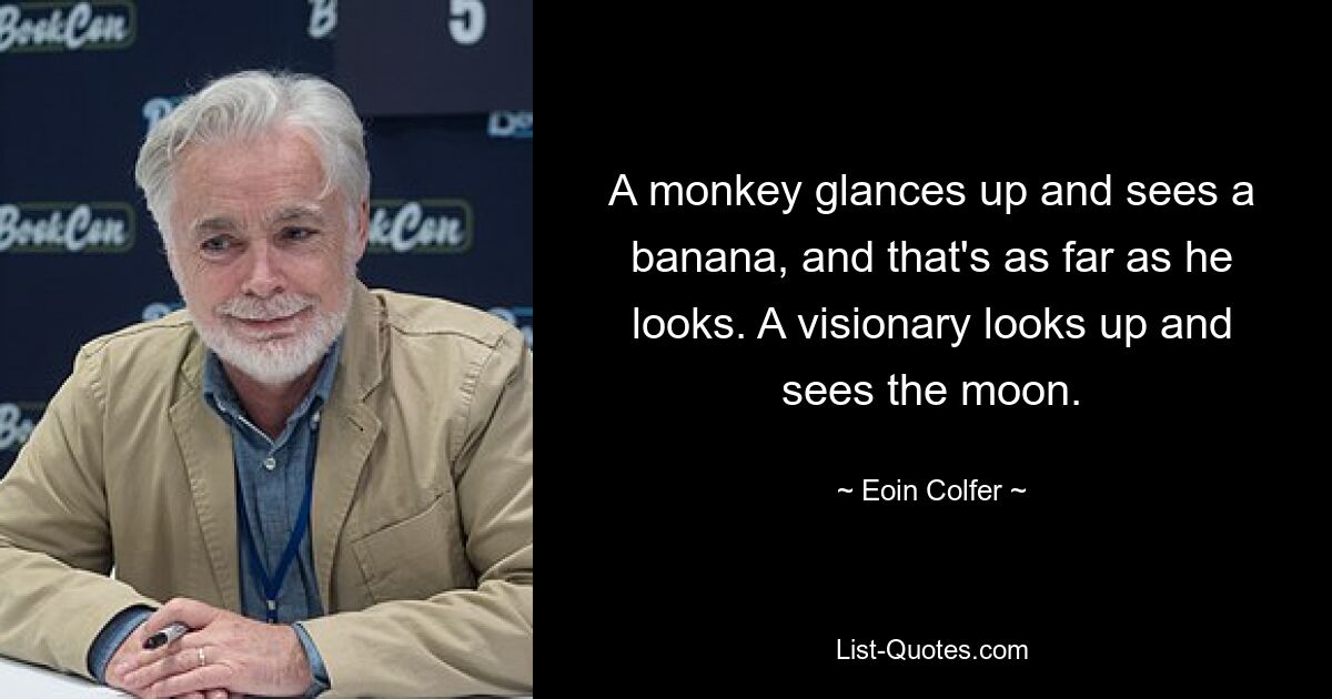 A monkey glances up and sees a banana, and that's as far as he looks. A visionary looks up and sees the moon. — © Eoin Colfer