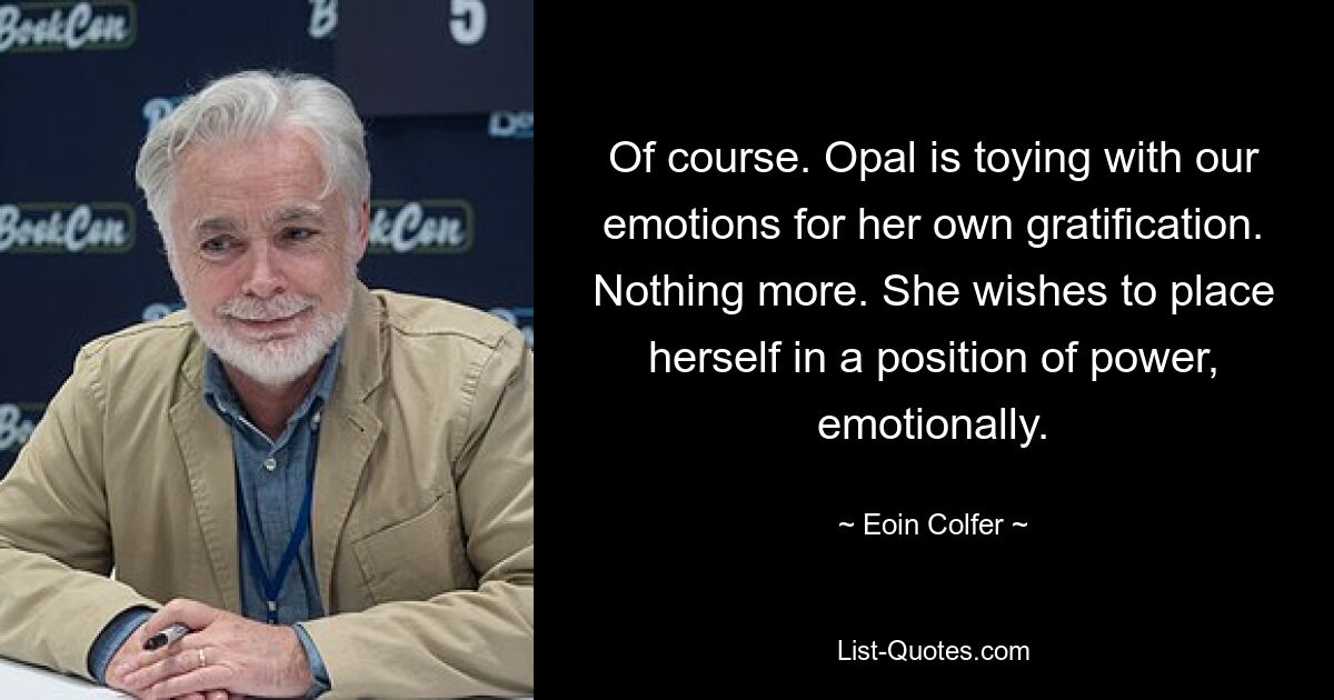 Of course. Opal is toying with our emotions for her own gratification. Nothing more. She wishes to place herself in a position of power, emotionally. — © Eoin Colfer