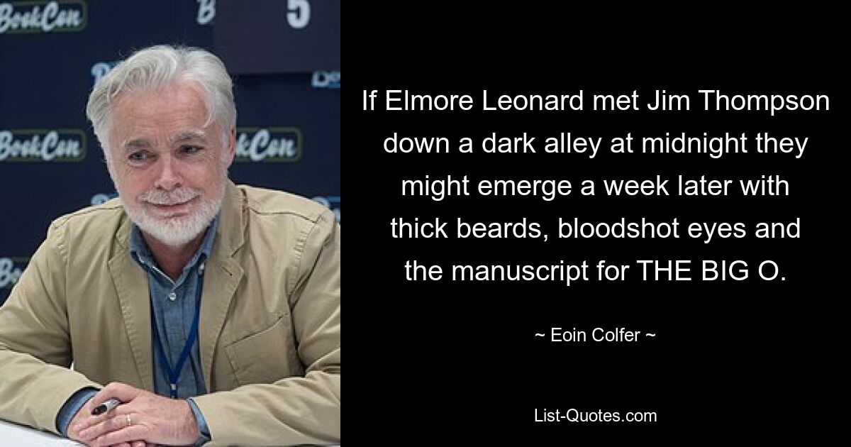 If Elmore Leonard met Jim Thompson down a dark alley at midnight they might emerge a week later with thick beards, bloodshot eyes and the manuscript for THE BIG O. — © Eoin Colfer