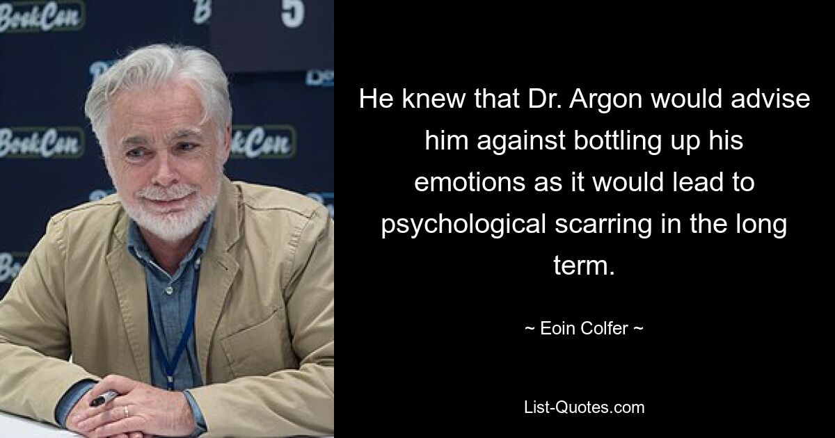 He knew that Dr. Argon would advise him against bottling up his emotions as it would lead to psychological scarring in the long term. — © Eoin Colfer