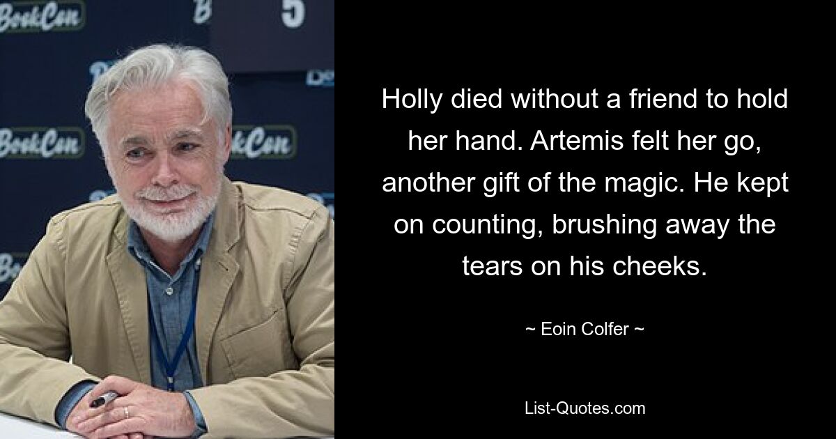 Holly died without a friend to hold her hand. Artemis felt her go, another gift of the magic. He kept on counting, brushing away the tears on his cheeks. — © Eoin Colfer