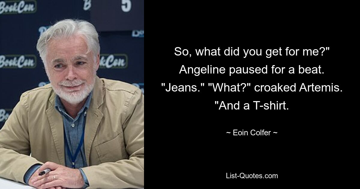 So, what did you get for me?" Angeline paused for a beat. "Jeans." "What?" croaked Artemis. "And a T-shirt. — © Eoin Colfer