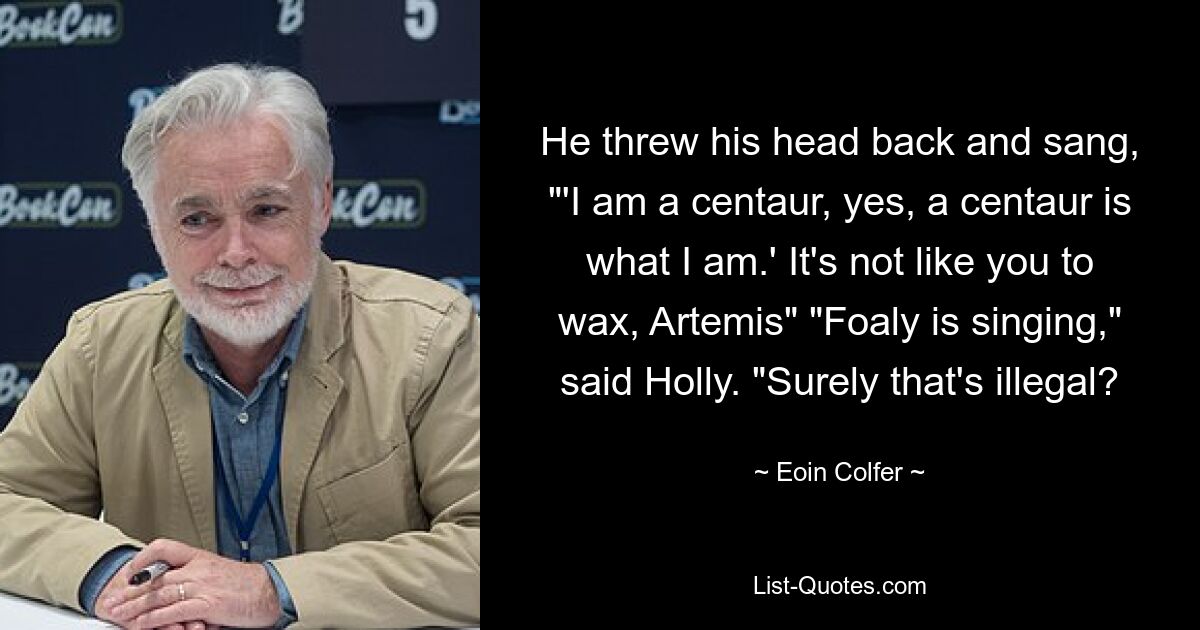 He threw his head back and sang, "'I am a centaur, yes, a centaur is what I am.' It's not like you to wax, Artemis" "Foaly is singing," said Holly. "Surely that's illegal? — © Eoin Colfer