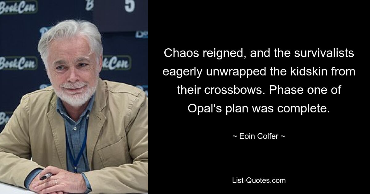 Chaos reigned, and the survivalists eagerly unwrapped the kidskin from their crossbows. Phase one of Opal's plan was complete. — © Eoin Colfer