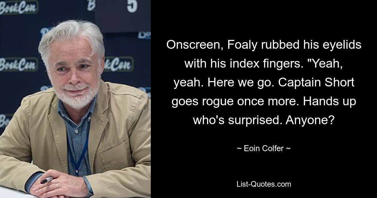 Onscreen, Foaly rubbed his eyelids with his index fingers. "Yeah, yeah. Here we go. Captain Short goes rogue once more. Hands up who's surprised. Anyone? — © Eoin Colfer