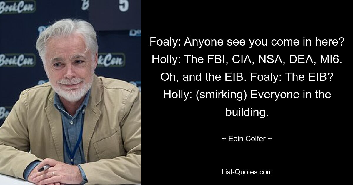 Foaly: Anyone see you come in here? Holly: The FBI, CIA, NSA, DEA, MI6. Oh, and the EIB. Foaly: The EIB? Holly: (smirking) Everyone in the building. — © Eoin Colfer