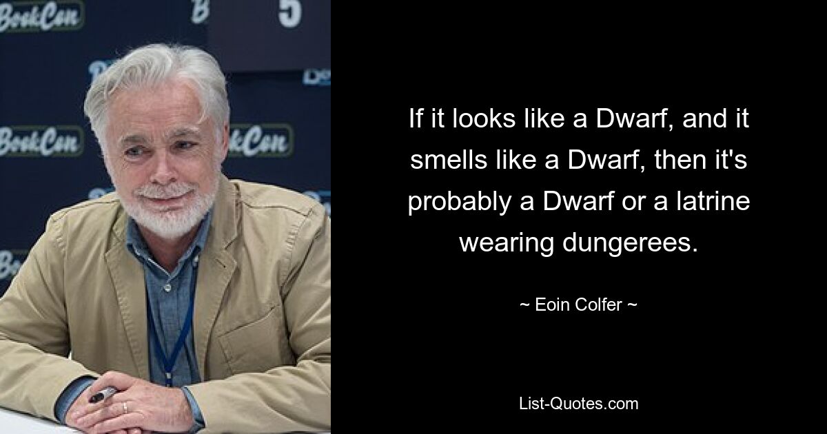 If it looks like a Dwarf, and it smells like a Dwarf, then it's probably a Dwarf or a latrine wearing dungerees. — © Eoin Colfer