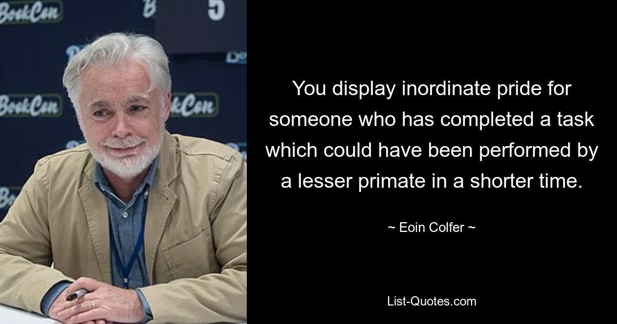 You display inordinate pride for someone who has completed a task which could have been performed by a lesser primate in a shorter time. — © Eoin Colfer