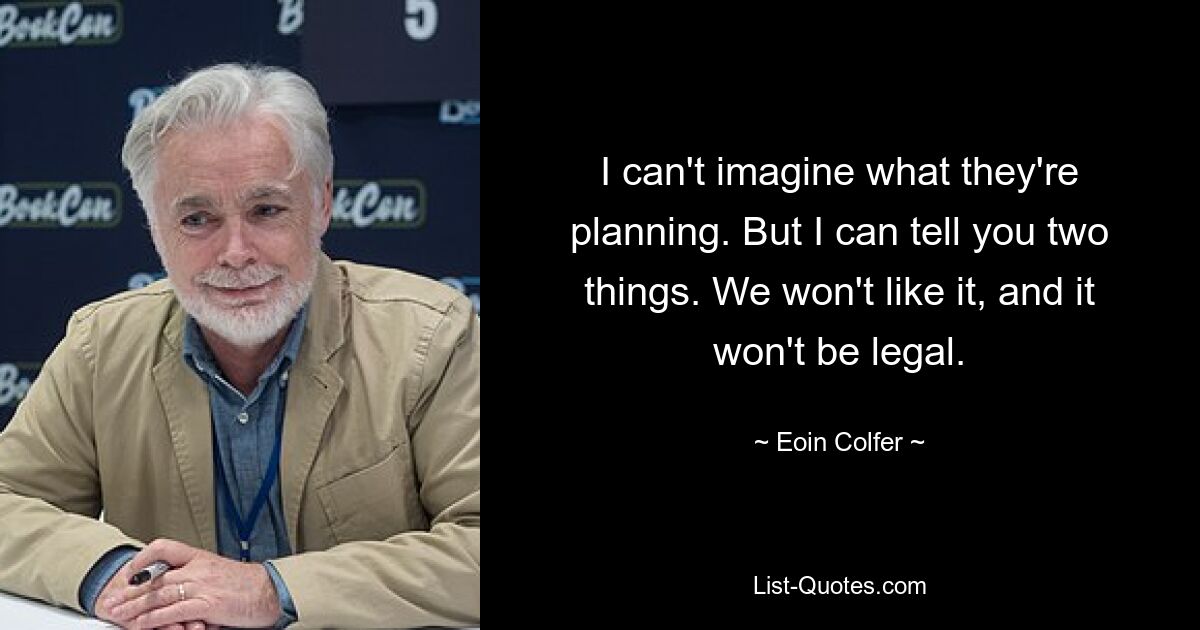 I can't imagine what they're planning. But I can tell you two things. We won't like it, and it won't be legal. — © Eoin Colfer