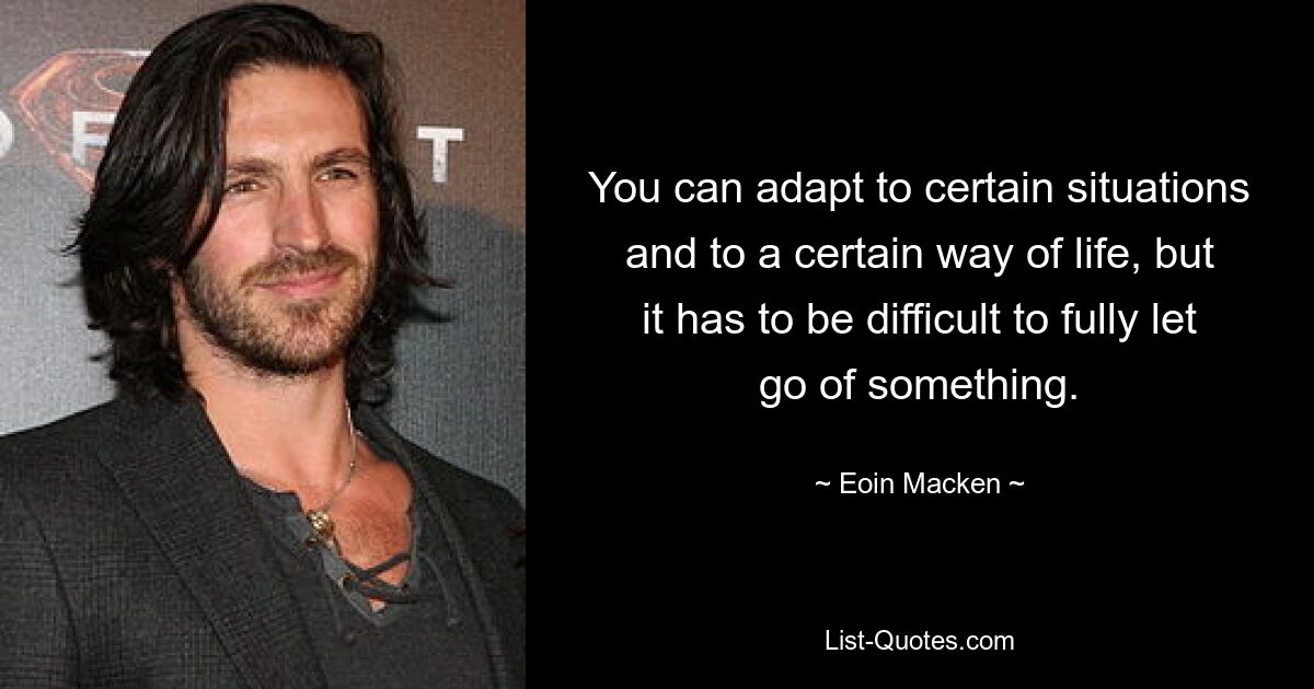 You can adapt to certain situations and to a certain way of life, but it has to be difficult to fully let go of something. — © Eoin Macken