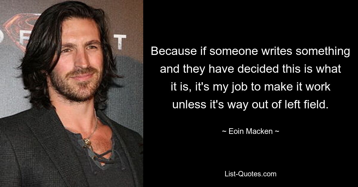 Because if someone writes something and they have decided this is what it is, it's my job to make it work unless it's way out of left field. — © Eoin Macken