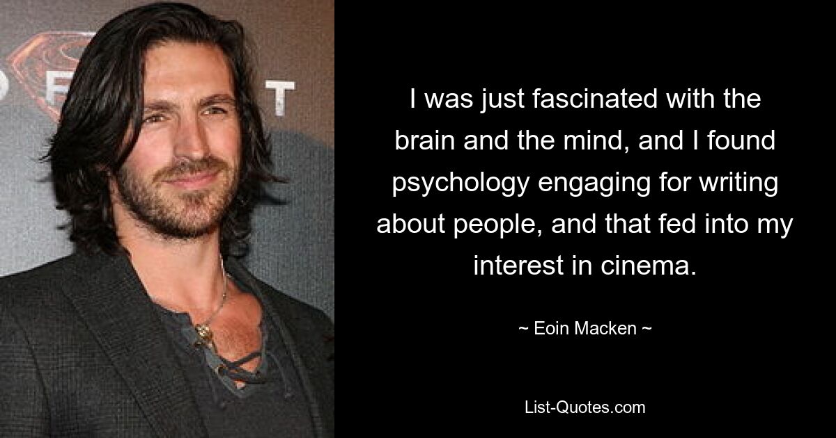 I was just fascinated with the brain and the mind, and I found psychology engaging for writing about people, and that fed into my interest in cinema. — © Eoin Macken