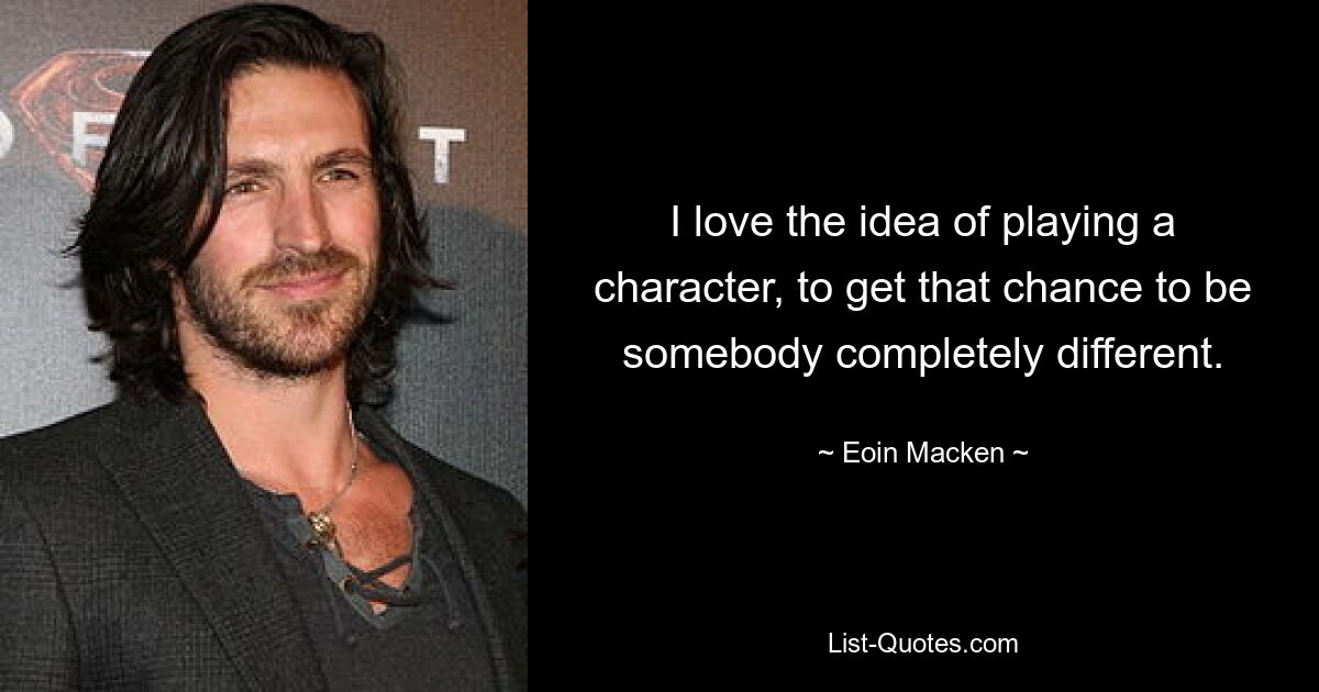 I love the idea of playing a character, to get that chance to be somebody completely different. — © Eoin Macken