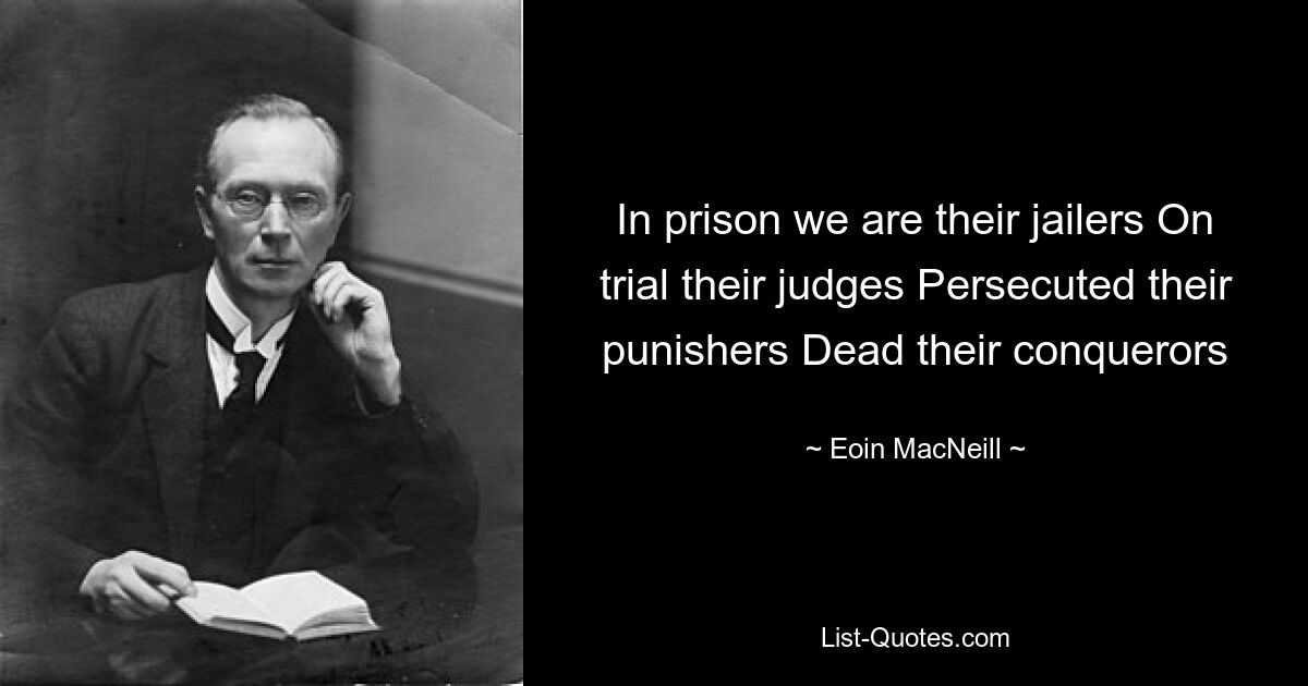 In prison we are their jailers On trial their judges Persecuted their punishers Dead their conquerors — © Eoin MacNeill