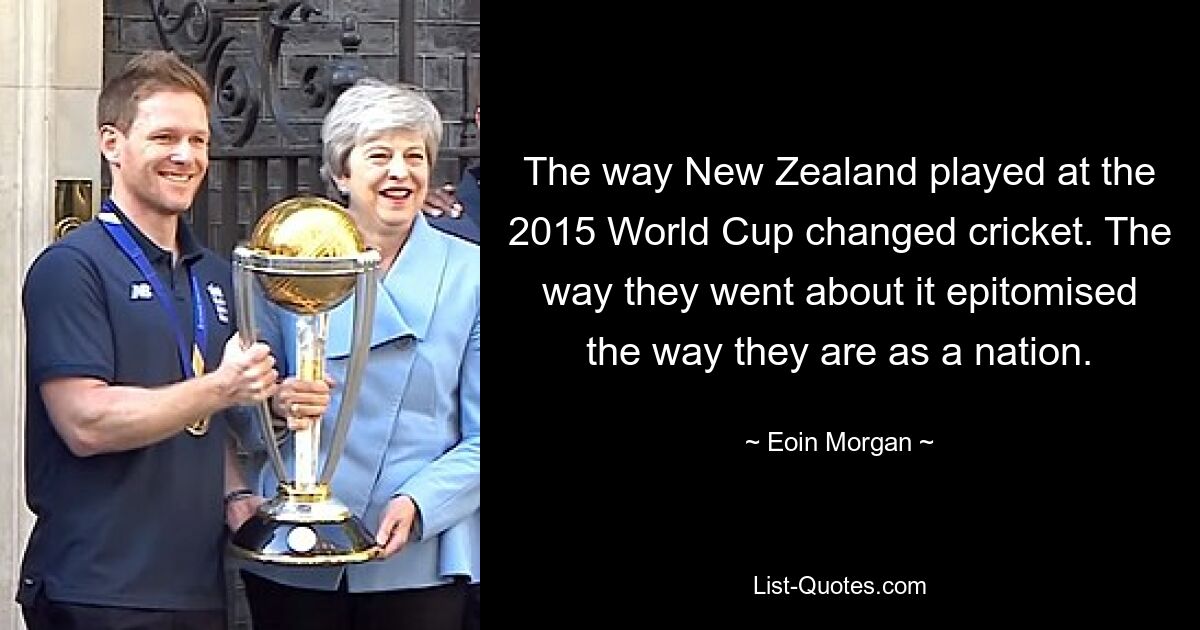 The way New Zealand played at the 2015 World Cup changed cricket. The way they went about it epitomised the way they are as a nation. — © Eoin Morgan