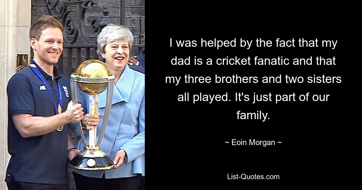 Mir hat geholfen, dass mein Vater ein Cricket-Fanatiker ist und dass meine drei Brüder und zwei Schwestern alle gespielt haben. Es ist einfach ein Teil unserer Familie. — © Eoin Morgan