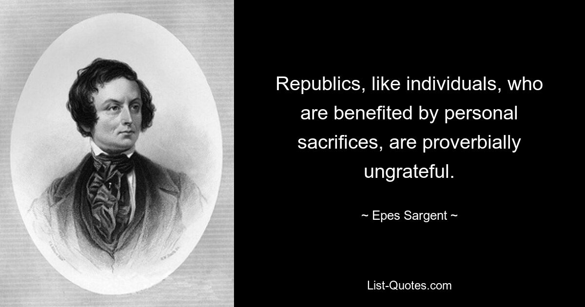 Republics, like individuals, who are benefited by personal sacrifices, are proverbially ungrateful. — © Epes Sargent