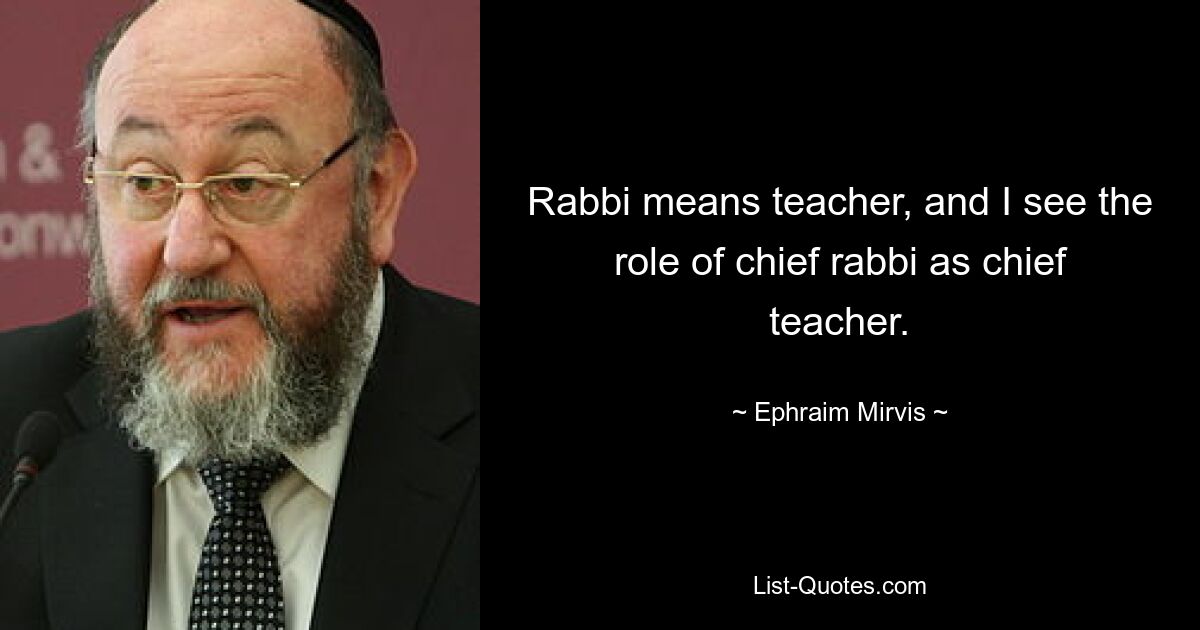 Rabbi means teacher, and I see the role of chief rabbi as chief teacher. — © Ephraim Mirvis