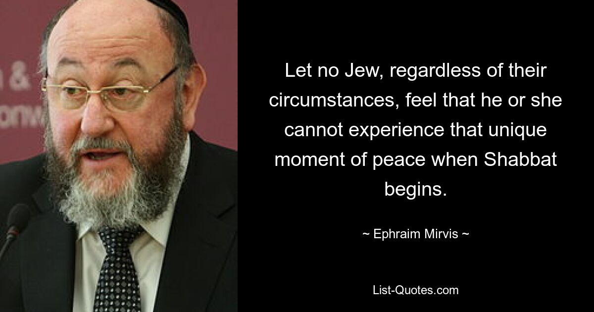 Let no Jew, regardless of their circumstances, feel that he or she cannot experience that unique moment of peace when Shabbat begins. — © Ephraim Mirvis