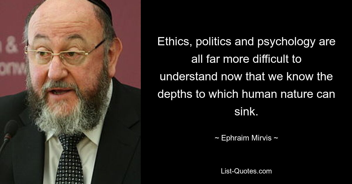 Ethics, politics and psychology are all far more difficult to understand now that we know the depths to which human nature can sink. — © Ephraim Mirvis