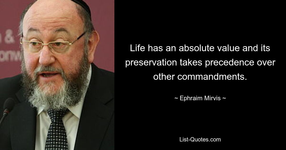 Life has an absolute value and its preservation takes precedence over other commandments. — © Ephraim Mirvis